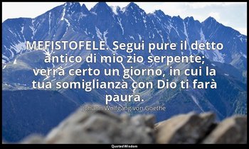 MEFISTOFELE. Segui pure il detto antico di mio zio serpente; verrà certo un gior — Johann Wolfgang von Goethe