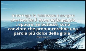 Interrogo la tristezza e scopro che non ha il dono della parola ; eppure, se pot — Khalil Gibran