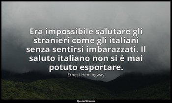 Era impossibile salutare gli stranieri come gli italiani senza sentirsi imbarazz — Ernest Hemingway