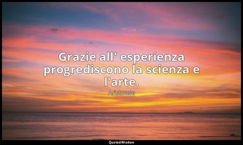 Grazie all' esperienza progrediscono la scienza e l'arte. — Aristotele