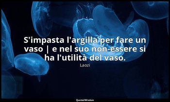S'impasta l'argilla per fare un vaso | e nel suo non-essere si ha l'utilità del  — Laozi