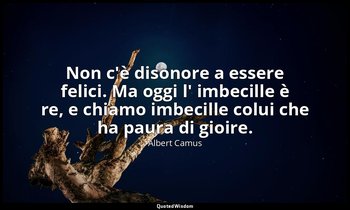 Non c'è disonore a essere felici. Ma oggi l' imbecille è re, e chiamo imbecille  — Albert Camus
