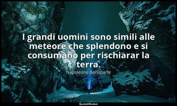I grandi uomini sono simili alle meteore che splendono e si consumano per rischi — Napoleone Bonaparte
