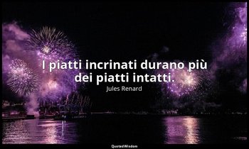 I piatti incrinati durano più dei piatti intatti. (4 settembre 1890; Vergani, p. — Jules Renard