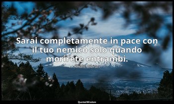 Sarai completamente in pace con il tuo nemico solo quando morirete entrambi. — Khalil Gibran