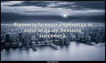Riponete la nostra speranza in colui al quale nessuno succederà. — Victor Hugo