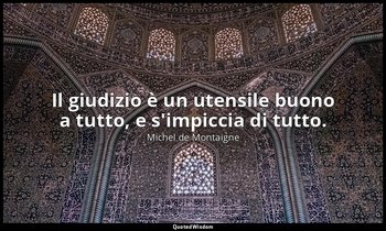 Il giudizio è un utensile buono a tutto, e s'impiccia di tutto. — Michel de Montaigne