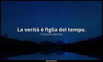 La verità è figlia del tempo. — Francesco Bacone