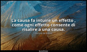 La causa fa intuire un effetto , come ogni effetto consente di risalire a una ca — Honoré de Balzac