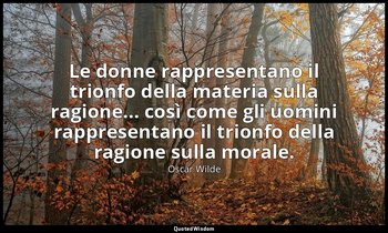 Le donne rappresentano il trionfo della materia sulla ragione... così come gli u — Oscar Wilde