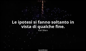 Le ipotesi si fanno soltanto in vista di qualche fine. — Karl Marx