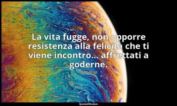 La vita fugge, non opporre resistenza alla felicità che ti viene incontro... aff — Stendhal