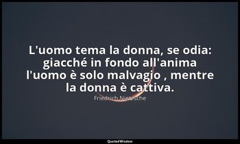L'uomo tema la donna, se odia: giacché in fondo all'anima l'uomo è solo malvagio — Friedrich Nietzsche