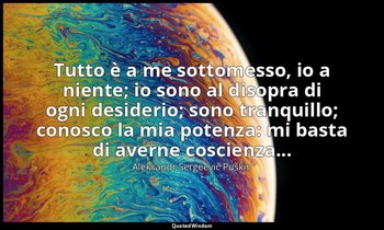 Tutto è a me sottomesso, io a niente; io sono al disopra di ogni desiderio; sono — Aleksandr Sergeevič Puškin