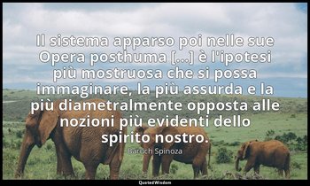 Il sistema apparso poi nelle sue Opera posthuma [...] è l'ipotesi più mostruosa  — Baruch Spinoza