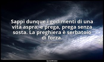 Sappi dunque i godimenti di una vita aspra; e prega, prega senza sosta. La pregh — Charles Baudelaire