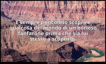 È sempre pericoloso scoprire qualcosa del mondo di un borioso fanfarone prima ch — Charles Dickens