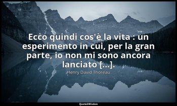 Ecco quindi cos'è la vita : un esperimento in cui, per la gran parte, io non mi  — Henry David Thoreau