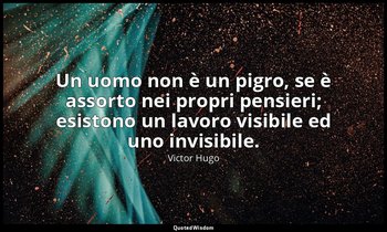 Un uomo non è un pigro, se è assorto nei propri pensieri; esistono un lavoro vis — Victor Hugo