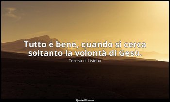 Tutto è bene, quando si cerca soltanto la volontà di Gesù. — Teresa di Lisieux