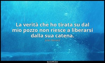 La verità che ho tirata su dal mio pozzo non riesce a liberarsi dalla sua catena — Jules Renard