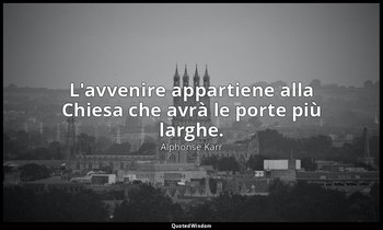 L'avvenire appartiene alla Chiesa che avrà le porte più larghe. — Alphonse Karr