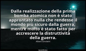 Dalla realizzazione della prima bomba atomica non è stato approntato nulla che r — Albert Einstein