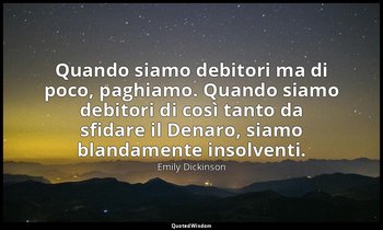 Quando siamo debitori ma di poco, paghiamo. Quando siamo debitori di così tanto  — Emily Dickinson