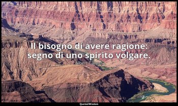 Il bisogno di avere ragione: segno di uno spirito volgare. — Albert Camus