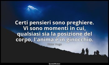 Certi pensieri sono preghiere. Vi sono momenti in cui, qualsiasi sia la posizion — Victor Hugo