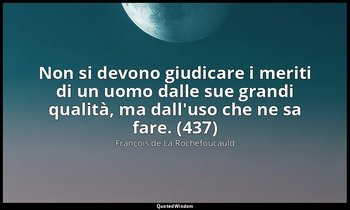 Non si devono giudicare i meriti di un uomo dalle sue grandi qualità, ma dall'us — François de La Rochefoucauld