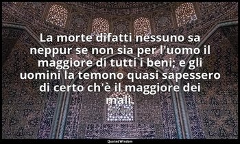 La morte difatti nessuno sa neppur se non sia per l'uomo il maggiore di tutti i  — Platone