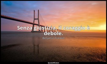 Senza giustizia, il coraggio è debole. — Benjamin Franklin