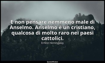 E non pensare nemmeno male di Anselmo. Anselmo è un cristiano, qualcosa di molto — Ernest Hemingway