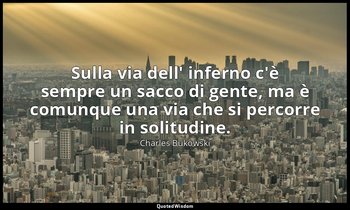 Sulla via dell' inferno c'è sempre un sacco di gente, ma è comunque una via che  — Charles Bukowski