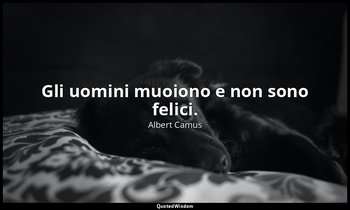 Gli uomini muoiono e non sono felici. — Albert Camus