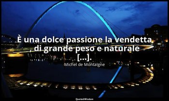 È una dolce passione la vendetta , di grande peso e naturale [...]. — Michel de Montaigne