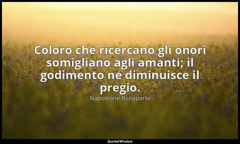 Coloro che ricercano gli onori somigliano agli amanti; il godimento ne diminuisc — Napoleone Bonaparte