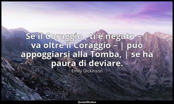 Se il Coraggio , ti è negato – | va oltre il Coraggio – | può appoggiarsi alla T — Emily Dickinson