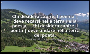 Chi desidera capire il poema | deve recarsi nella terra della poesia, | chi desi — Johann Wolfgang von Goethe