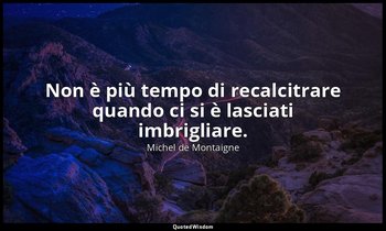 Non è più tempo di recalcitrare quando ci si è lasciati imbrigliare. — Michel de Montaigne