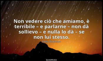 Non vedere ciò che amiamo, è terribile – e parlarne – non dà sollievo – e nulla  — Emily Dickinson