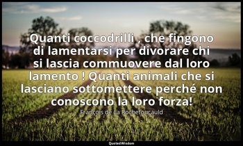 Quanti coccodrilli , che fingono di lamentarsi per divorare chi si lascia commuo — François de La Rochefoucauld