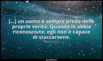 […] un uomo è sempre preda delle proprie verità. Quando le abbia riconosciute, e — Albert Camus