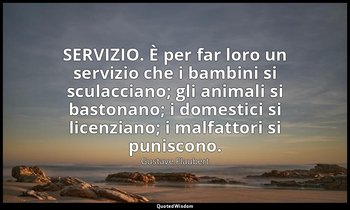 SERVIZIO. È per far loro un servizio che i bambini si sculacciano; gli animali s — Gustave Flaubert