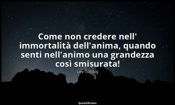 Come non credere nell' immortalità dell'anima, quando senti nell'animo una grand — Lev Tolstoj