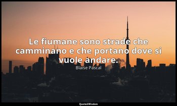 Le fiumane sono strade che camminano e che portano dove si vuole andare. (n. 17, — Blaise Pascal