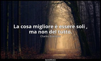 La cosa migliore è essere soli , ma non del tutto. — Charles Bukowski