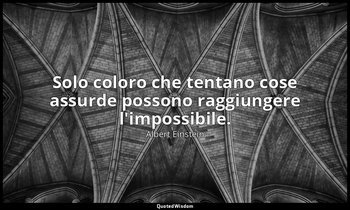 Solo coloro che tentano cose assurde possono raggiungere l'impossibile. — Albert Einstein