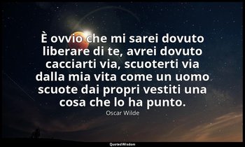 È ovvio che mi sarei dovuto liberare di te, avrei dovuto cacciarti via, scuotert — Oscar Wilde